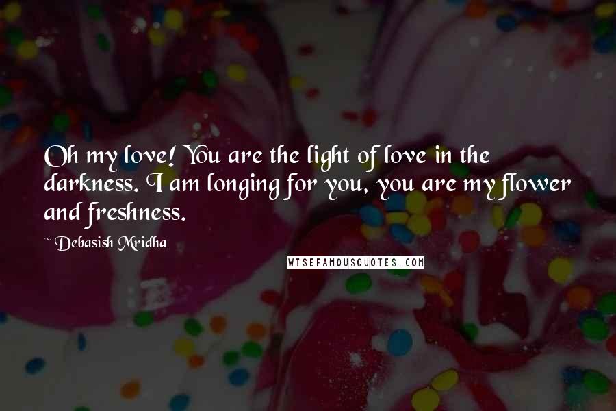 Debasish Mridha Quotes: Oh my love! You are the light of love in the darkness. I am longing for you, you are my flower and freshness.