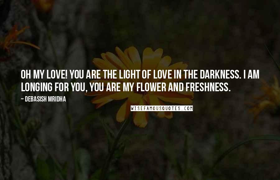 Debasish Mridha Quotes: Oh my love! You are the light of love in the darkness. I am longing for you, you are my flower and freshness.