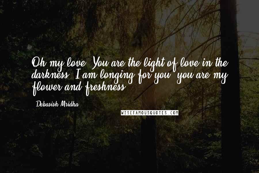 Debasish Mridha Quotes: Oh my love! You are the light of love in the darkness. I am longing for you, you are my flower and freshness.