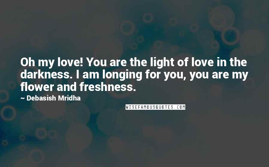 Debasish Mridha Quotes: Oh my love! You are the light of love in the darkness. I am longing for you, you are my flower and freshness.