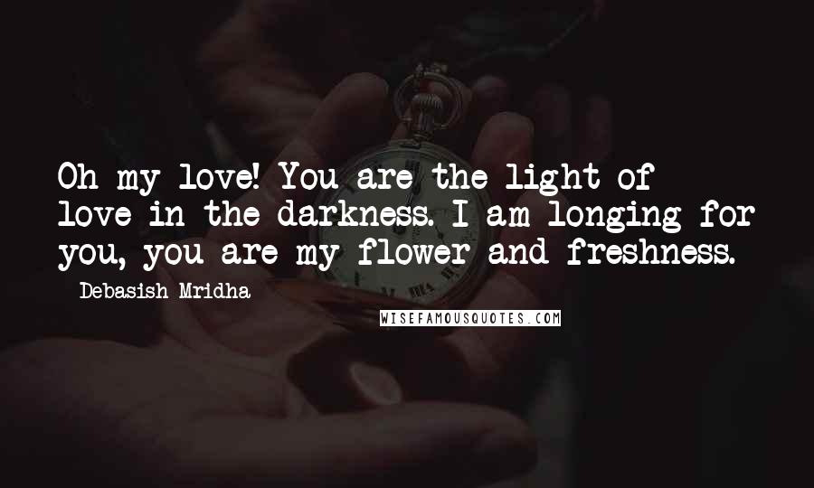 Debasish Mridha Quotes: Oh my love! You are the light of love in the darkness. I am longing for you, you are my flower and freshness.