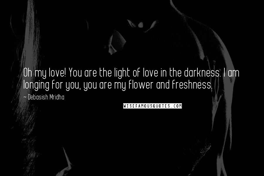 Debasish Mridha Quotes: Oh my love! You are the light of love in the darkness. I am longing for you, you are my flower and freshness.