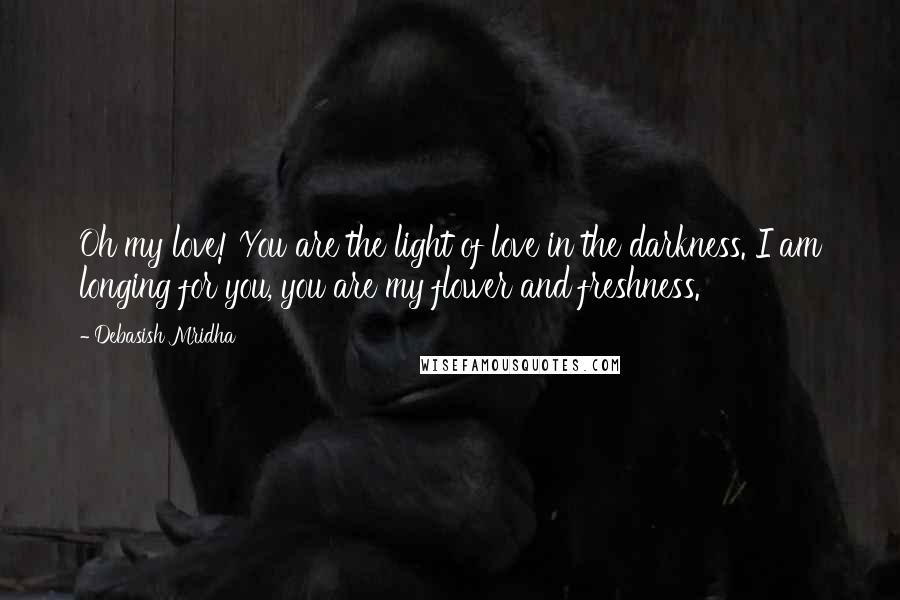 Debasish Mridha Quotes: Oh my love! You are the light of love in the darkness. I am longing for you, you are my flower and freshness.