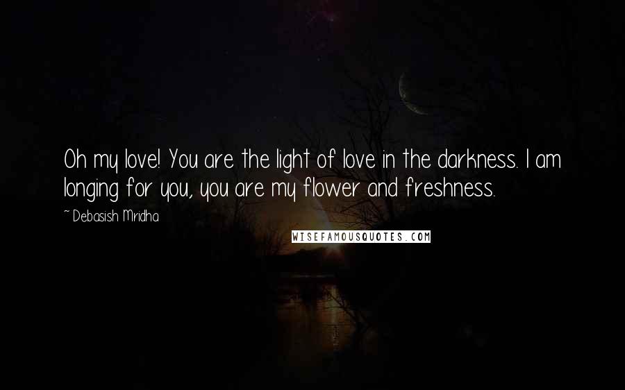 Debasish Mridha Quotes: Oh my love! You are the light of love in the darkness. I am longing for you, you are my flower and freshness.