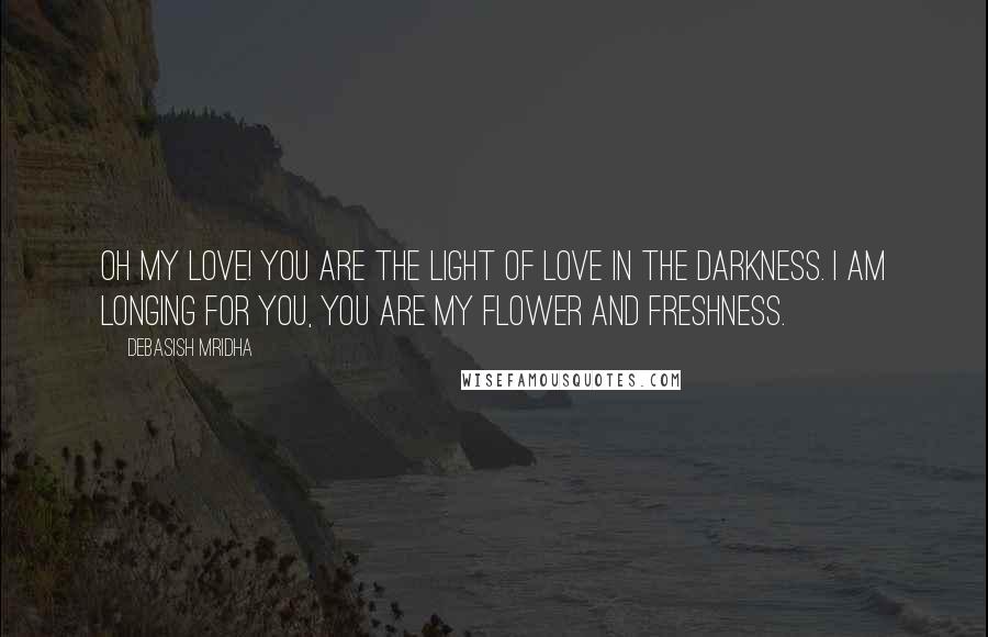 Debasish Mridha Quotes: Oh my love! You are the light of love in the darkness. I am longing for you, you are my flower and freshness.