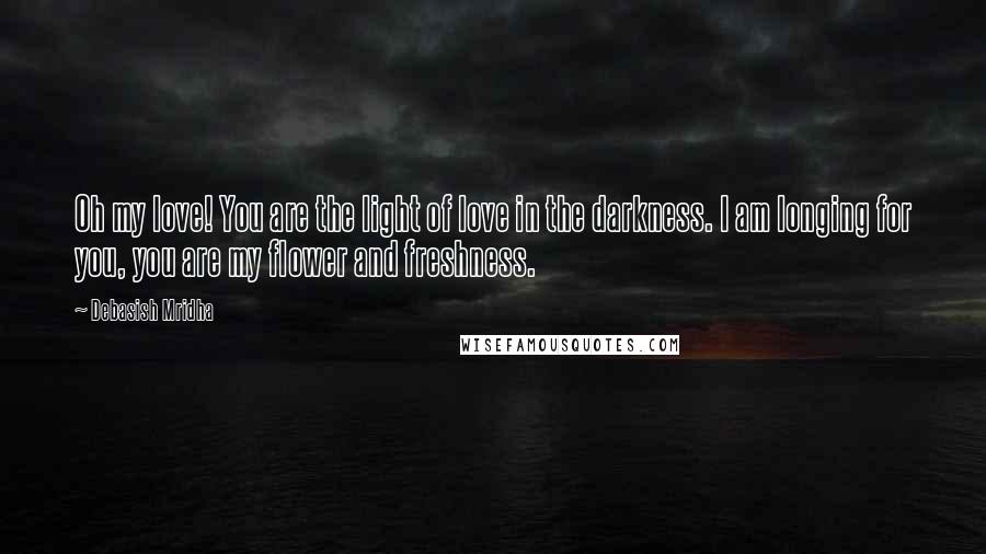 Debasish Mridha Quotes: Oh my love! You are the light of love in the darkness. I am longing for you, you are my flower and freshness.