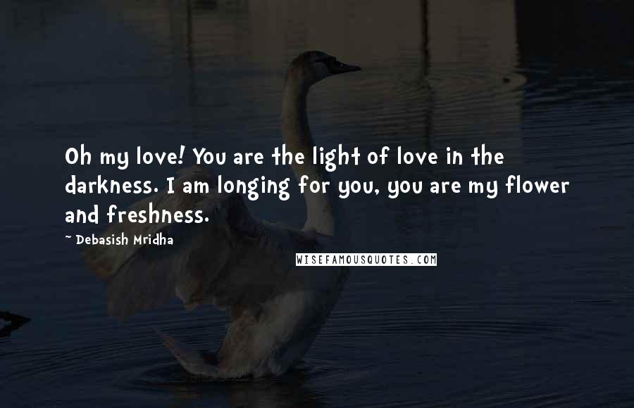 Debasish Mridha Quotes: Oh my love! You are the light of love in the darkness. I am longing for you, you are my flower and freshness.