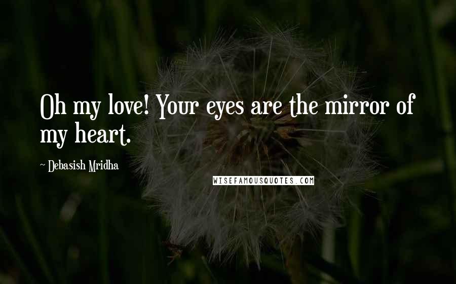 Debasish Mridha Quotes: Oh my love! Your eyes are the mirror of my heart.
