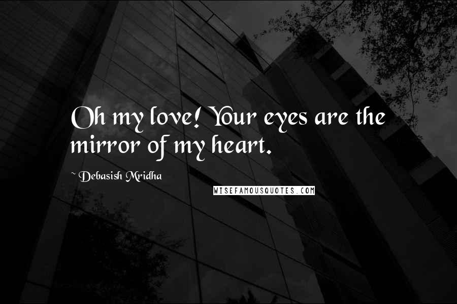 Debasish Mridha Quotes: Oh my love! Your eyes are the mirror of my heart.