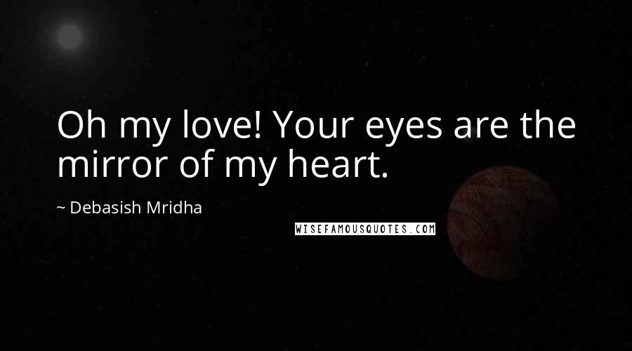 Debasish Mridha Quotes: Oh my love! Your eyes are the mirror of my heart.