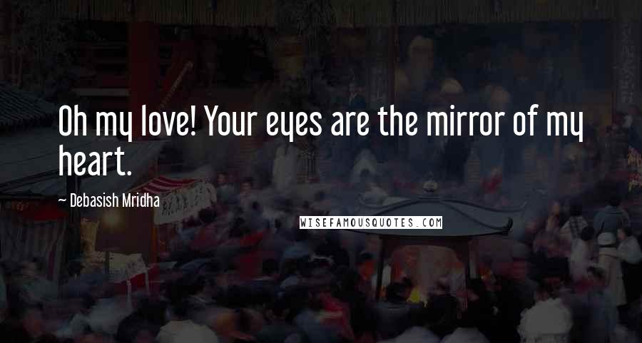 Debasish Mridha Quotes: Oh my love! Your eyes are the mirror of my heart.