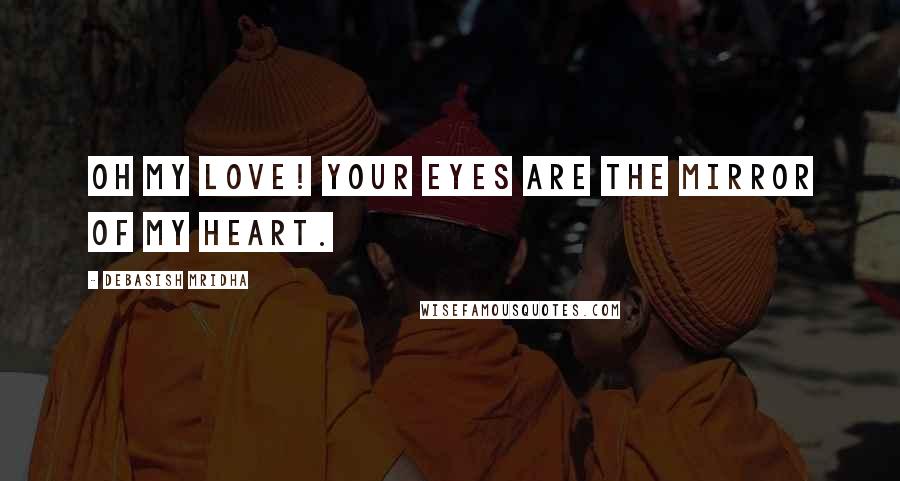 Debasish Mridha Quotes: Oh my love! Your eyes are the mirror of my heart.