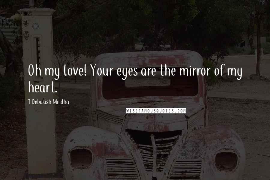 Debasish Mridha Quotes: Oh my love! Your eyes are the mirror of my heart.