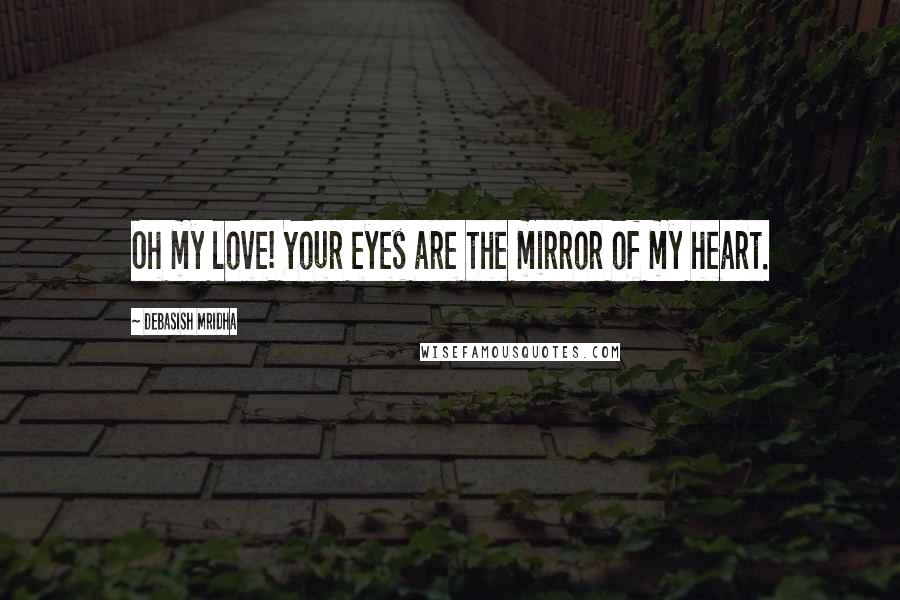 Debasish Mridha Quotes: Oh my love! Your eyes are the mirror of my heart.