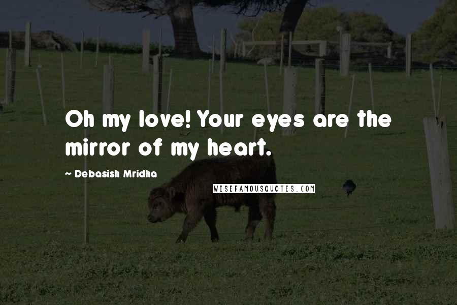 Debasish Mridha Quotes: Oh my love! Your eyes are the mirror of my heart.