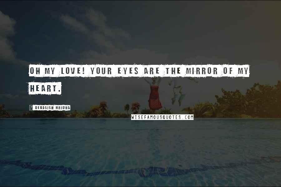 Debasish Mridha Quotes: Oh my love! Your eyes are the mirror of my heart.