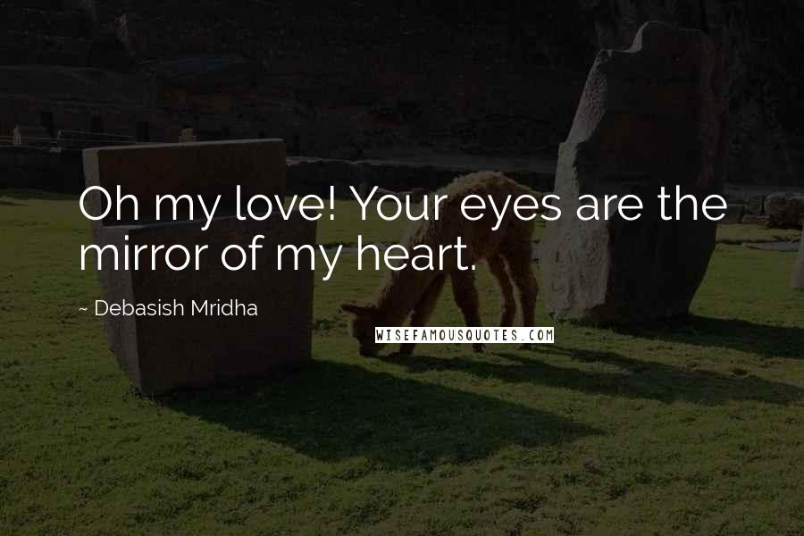 Debasish Mridha Quotes: Oh my love! Your eyes are the mirror of my heart.