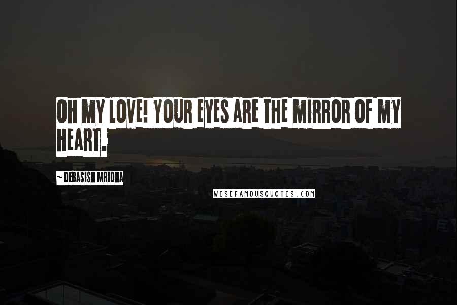 Debasish Mridha Quotes: Oh my love! Your eyes are the mirror of my heart.
