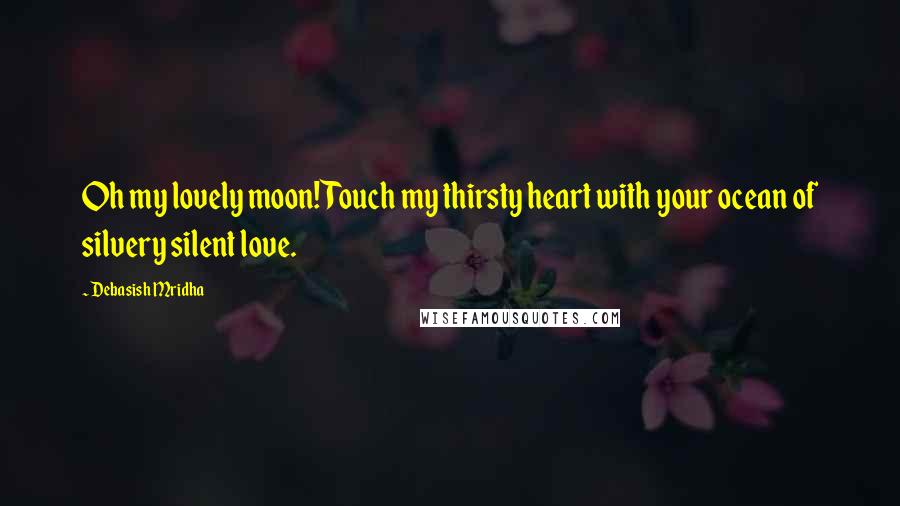 Debasish Mridha Quotes: Oh my lovely moon! Touch my thirsty heart with your ocean of silvery silent love.