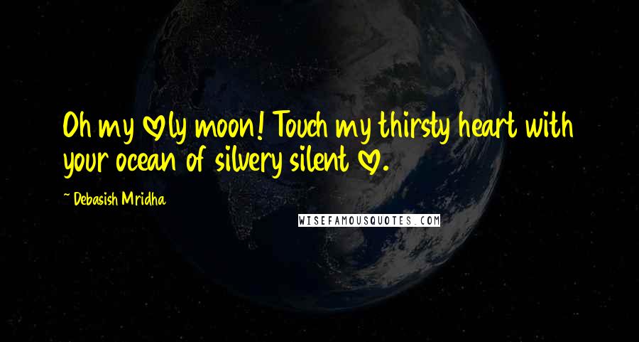 Debasish Mridha Quotes: Oh my lovely moon! Touch my thirsty heart with your ocean of silvery silent love.