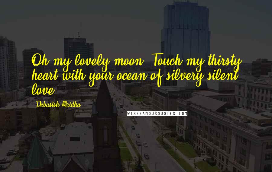 Debasish Mridha Quotes: Oh my lovely moon! Touch my thirsty heart with your ocean of silvery silent love.