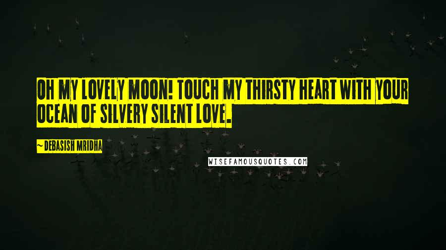 Debasish Mridha Quotes: Oh my lovely moon! Touch my thirsty heart with your ocean of silvery silent love.