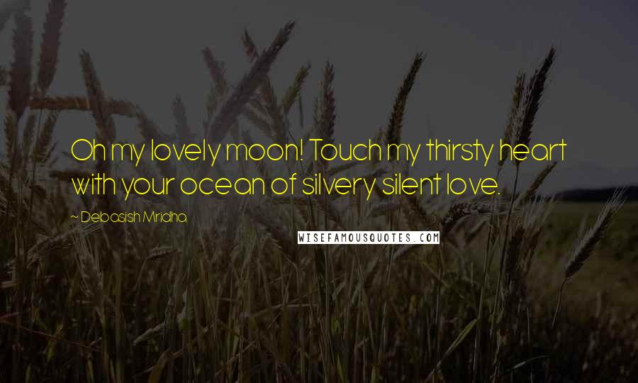 Debasish Mridha Quotes: Oh my lovely moon! Touch my thirsty heart with your ocean of silvery silent love.