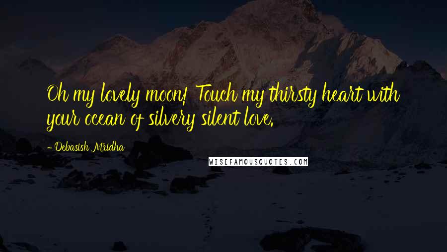 Debasish Mridha Quotes: Oh my lovely moon! Touch my thirsty heart with your ocean of silvery silent love.