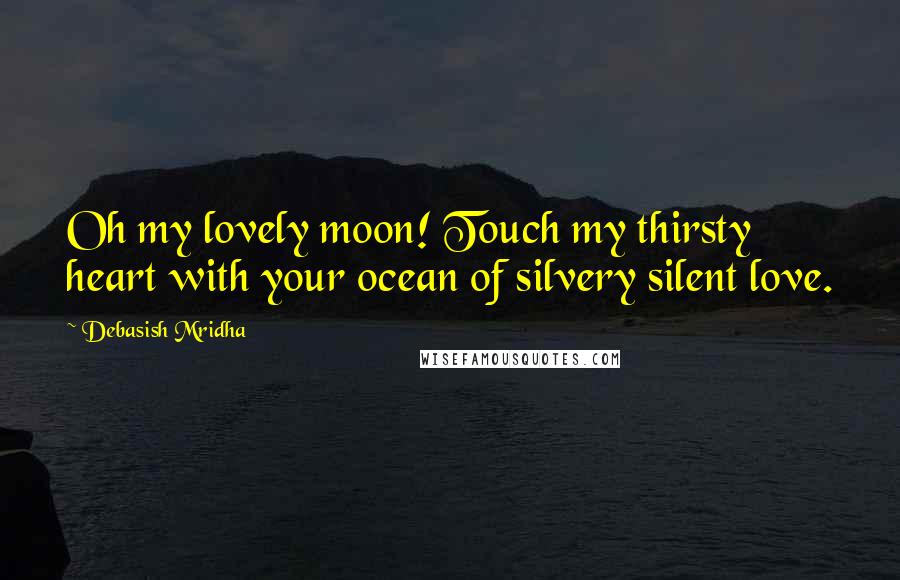 Debasish Mridha Quotes: Oh my lovely moon! Touch my thirsty heart with your ocean of silvery silent love.