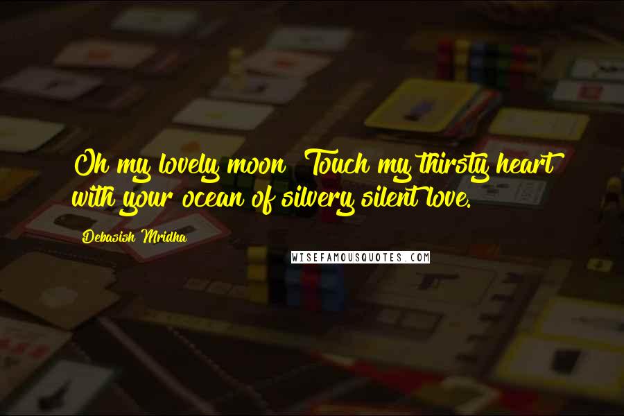 Debasish Mridha Quotes: Oh my lovely moon! Touch my thirsty heart with your ocean of silvery silent love.