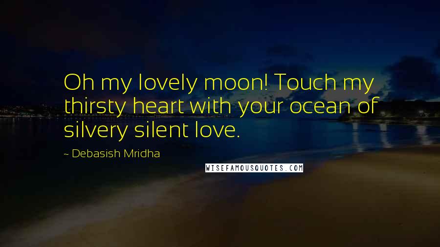 Debasish Mridha Quotes: Oh my lovely moon! Touch my thirsty heart with your ocean of silvery silent love.