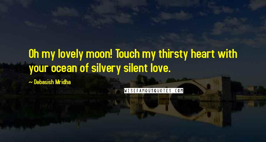 Debasish Mridha Quotes: Oh my lovely moon! Touch my thirsty heart with your ocean of silvery silent love.