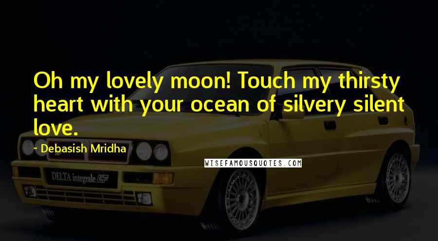 Debasish Mridha Quotes: Oh my lovely moon! Touch my thirsty heart with your ocean of silvery silent love.