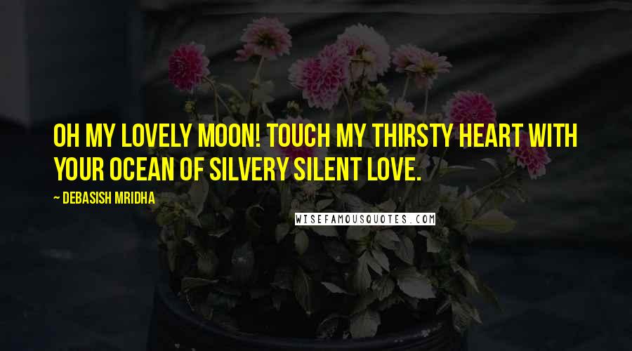 Debasish Mridha Quotes: Oh my lovely moon! Touch my thirsty heart with your ocean of silvery silent love.