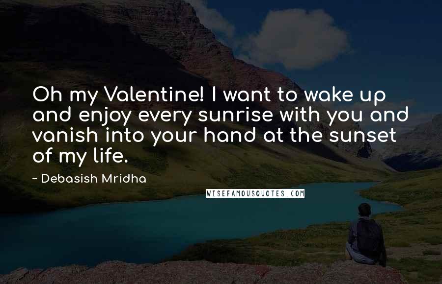 Debasish Mridha Quotes: Oh my Valentine! I want to wake up and enjoy every sunrise with you and vanish into your hand at the sunset of my life.
