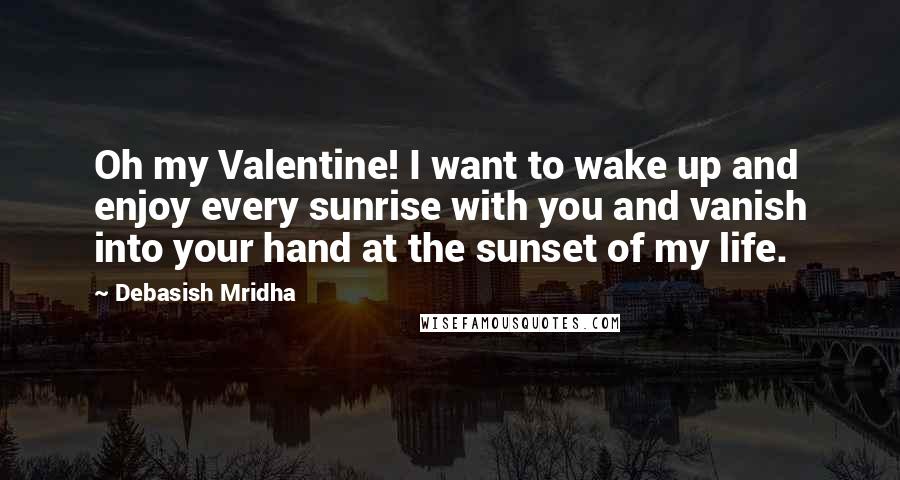 Debasish Mridha Quotes: Oh my Valentine! I want to wake up and enjoy every sunrise with you and vanish into your hand at the sunset of my life.