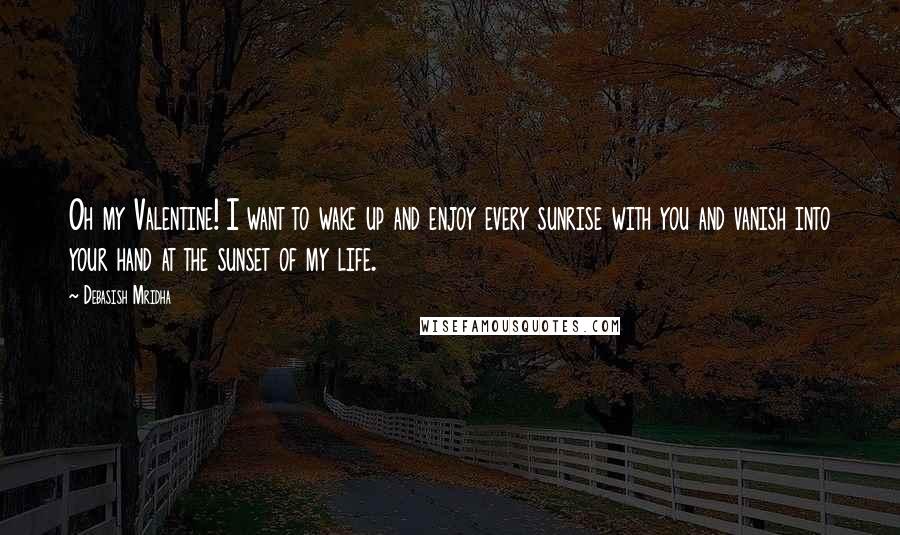 Debasish Mridha Quotes: Oh my Valentine! I want to wake up and enjoy every sunrise with you and vanish into your hand at the sunset of my life.