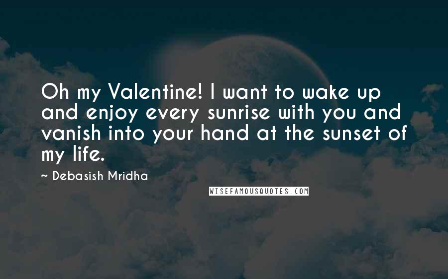 Debasish Mridha Quotes: Oh my Valentine! I want to wake up and enjoy every sunrise with you and vanish into your hand at the sunset of my life.