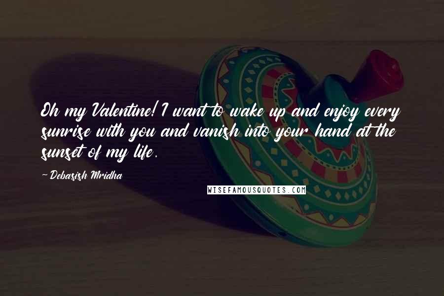 Debasish Mridha Quotes: Oh my Valentine! I want to wake up and enjoy every sunrise with you and vanish into your hand at the sunset of my life.