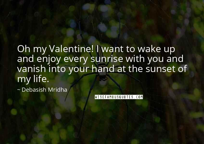 Debasish Mridha Quotes: Oh my Valentine! I want to wake up and enjoy every sunrise with you and vanish into your hand at the sunset of my life.