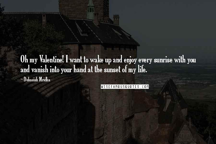 Debasish Mridha Quotes: Oh my Valentine! I want to wake up and enjoy every sunrise with you and vanish into your hand at the sunset of my life.
