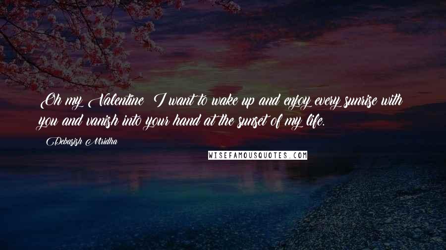 Debasish Mridha Quotes: Oh my Valentine! I want to wake up and enjoy every sunrise with you and vanish into your hand at the sunset of my life.