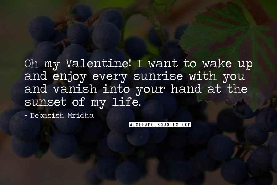 Debasish Mridha Quotes: Oh my Valentine! I want to wake up and enjoy every sunrise with you and vanish into your hand at the sunset of my life.