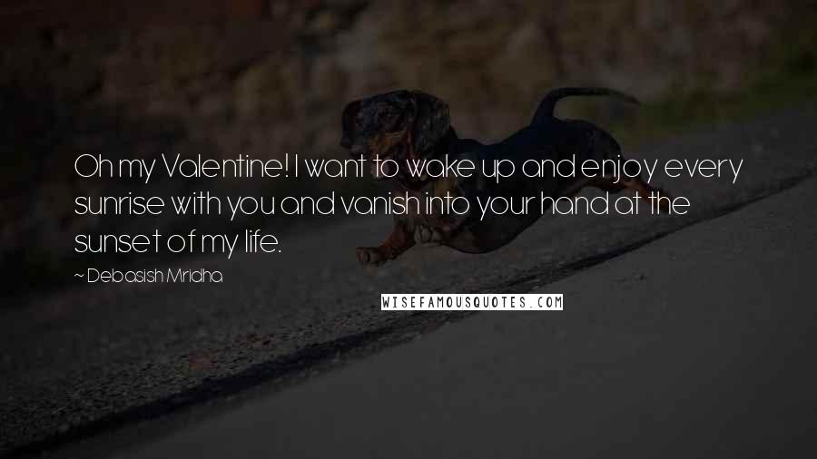Debasish Mridha Quotes: Oh my Valentine! I want to wake up and enjoy every sunrise with you and vanish into your hand at the sunset of my life.