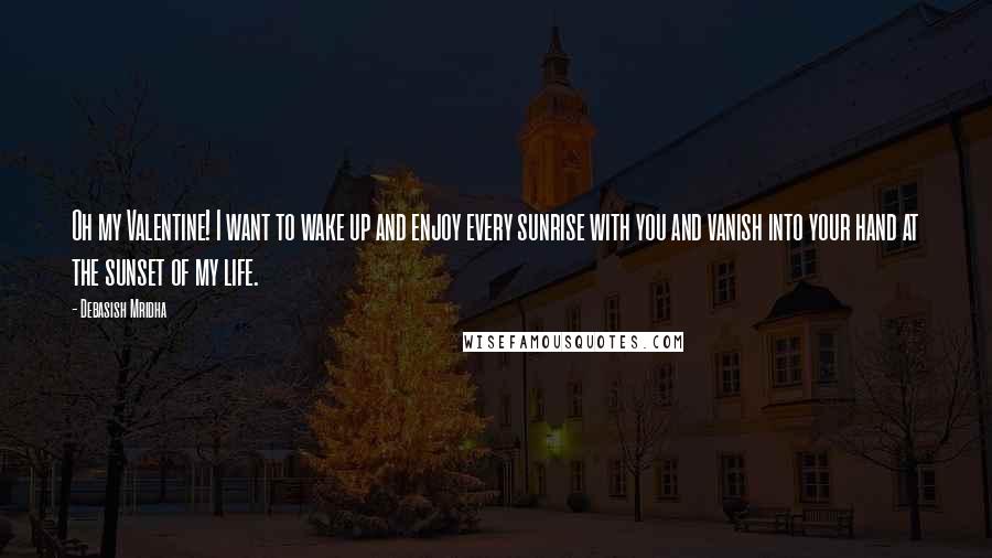 Debasish Mridha Quotes: Oh my Valentine! I want to wake up and enjoy every sunrise with you and vanish into your hand at the sunset of my life.
