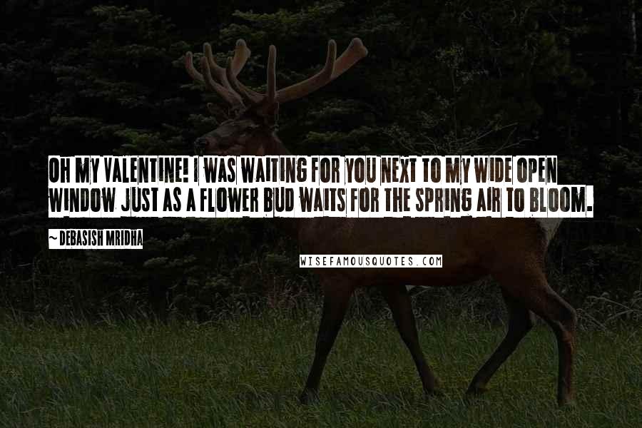 Debasish Mridha Quotes: Oh my Valentine! I was waiting for you next to my wide open window just as a flower bud waits for the spring air to bloom.