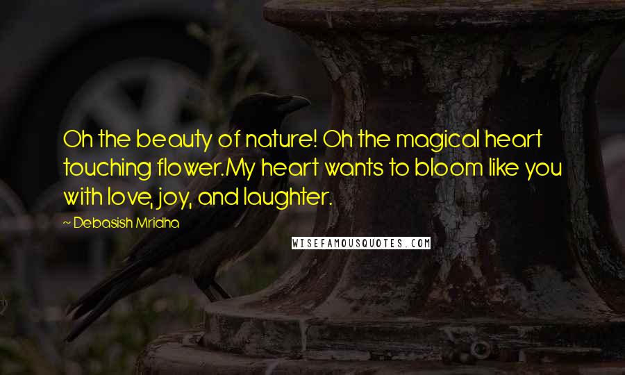 Debasish Mridha Quotes: Oh the beauty of nature! Oh the magical heart touching flower.My heart wants to bloom like you with love, joy, and laughter.