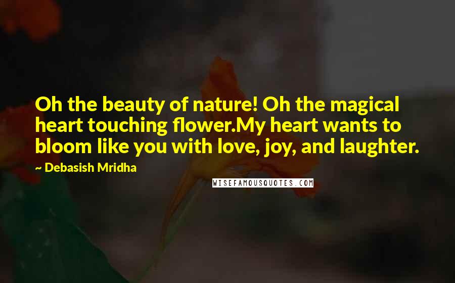 Debasish Mridha Quotes: Oh the beauty of nature! Oh the magical heart touching flower.My heart wants to bloom like you with love, joy, and laughter.