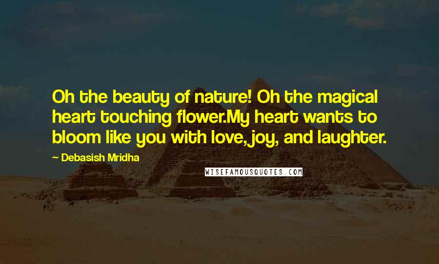 Debasish Mridha Quotes: Oh the beauty of nature! Oh the magical heart touching flower.My heart wants to bloom like you with love, joy, and laughter.