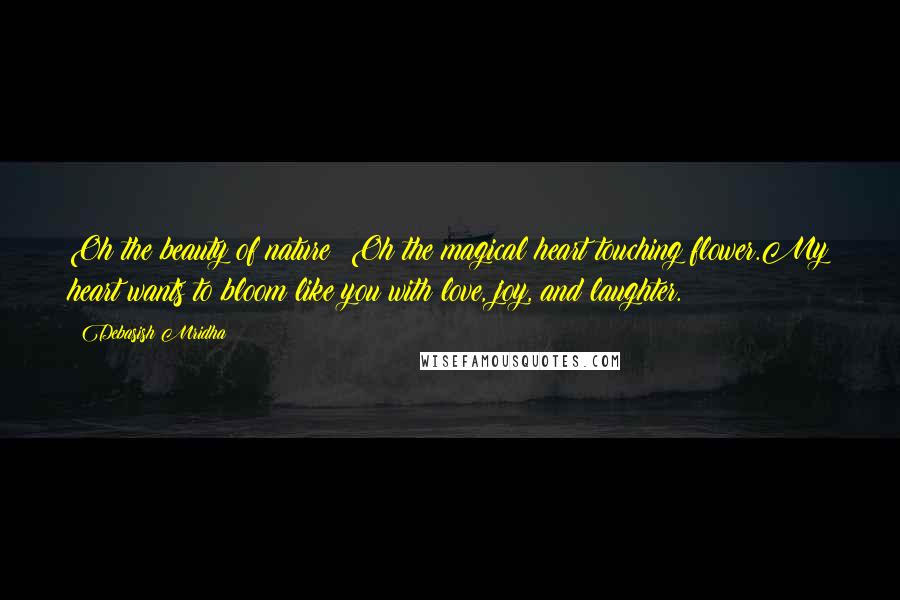 Debasish Mridha Quotes: Oh the beauty of nature! Oh the magical heart touching flower.My heart wants to bloom like you with love, joy, and laughter.